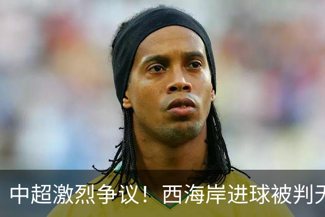 中超激烈争议！西海岸进球被判无效，张修维飞铲逃过处罚
