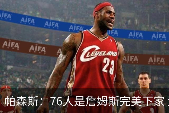 帕森斯：76人是詹姆斯完美下家 免遭抱团争冠骂名