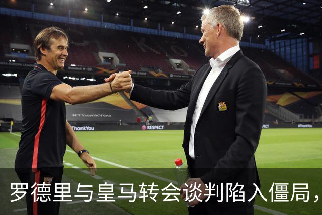 罗德里与皇马转会谈判陷入僵局，加盟希望渺茫